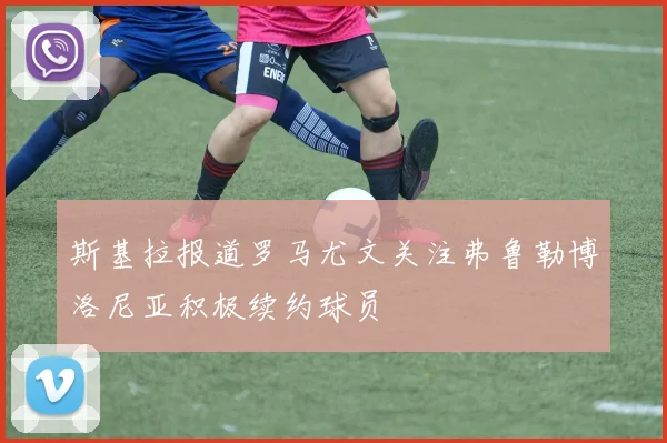 斯基拉报道罗马尤文关注弗鲁勒博洛尼亚积极续约球员
