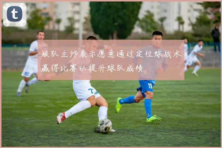狼队主帅表示愿意通过定位球战术赢得比赛以提升球队成绩