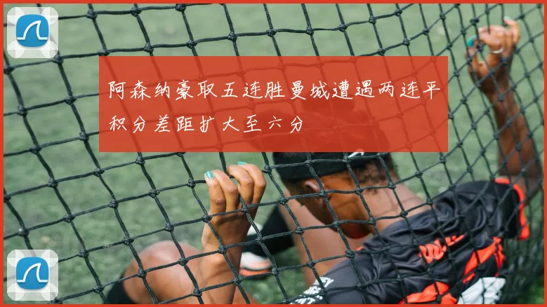 阿森纳豪取五连胜曼城遭遇两连平积分差距扩大至六分