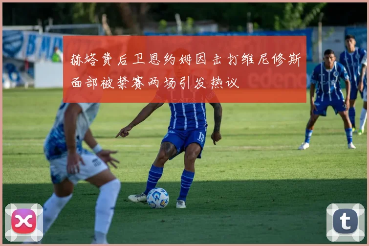 赫塔费后卫恩约姆因击打维尼修斯面部被禁赛两场引发热议