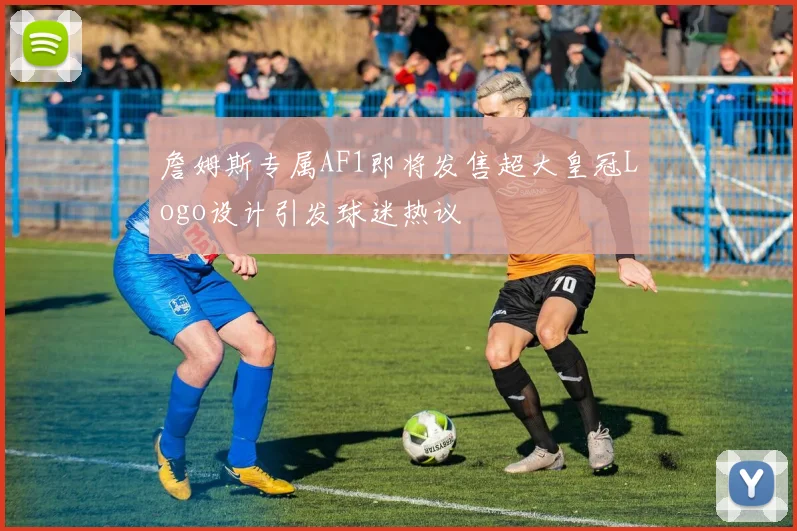 詹姆斯专属AF1即将发售超大皇冠Logo设计引发球迷热议