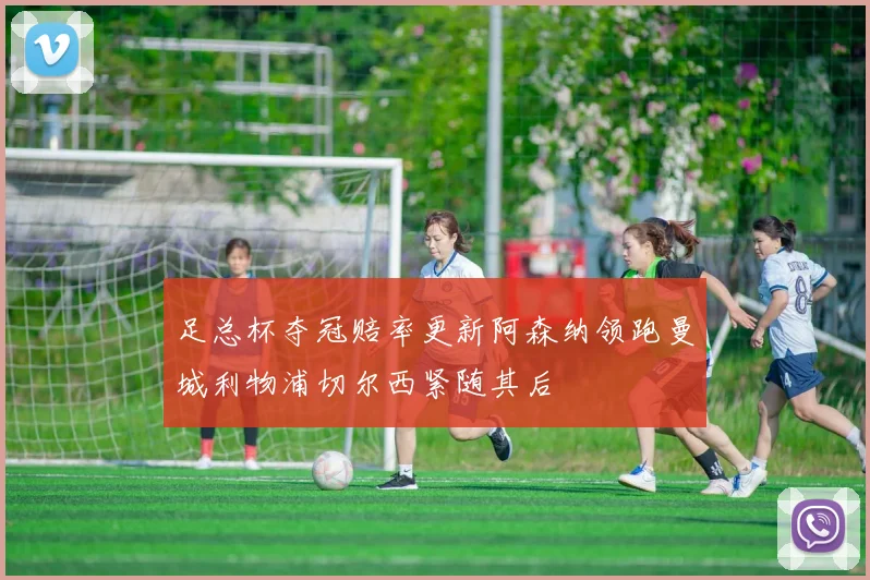 足总杯夺冠赔率更新阿森纳领跑曼城利物浦切尔西紧随其后