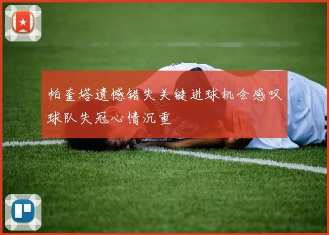 帕奎塔遗憾错失关键进球机会感叹球队失冠心情沉重
