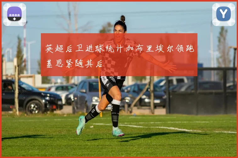 英超后卫进球统计加布里埃尔领跑基恩紧随其后