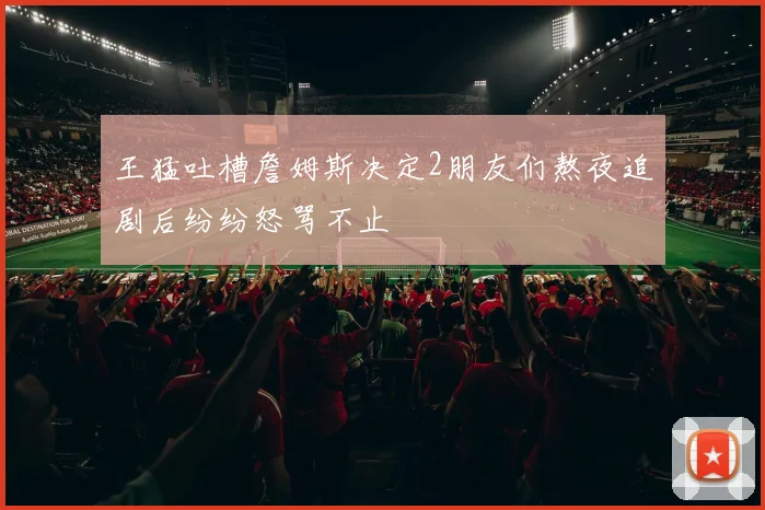 王猛吐槽詹姆斯决定2朋友们熬夜追剧后纷纷怒骂不止