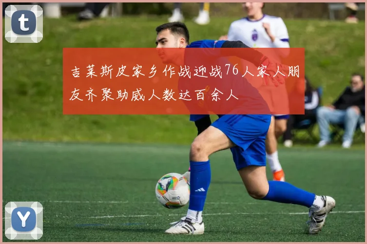 吉莱斯皮家乡作战迎战76人家人朋友齐聚助威人数达百余人