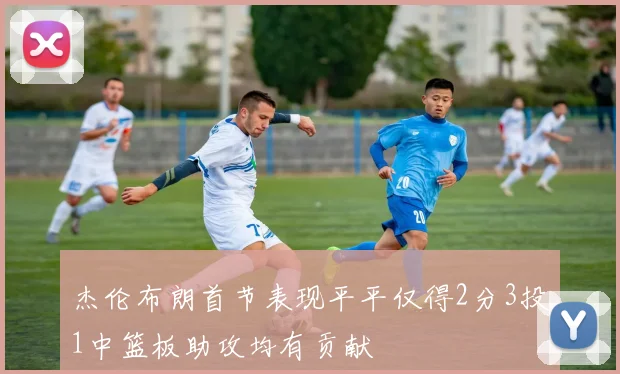 杰伦布朗首节表现平平仅得2分3投1中篮板助攻均有贡献