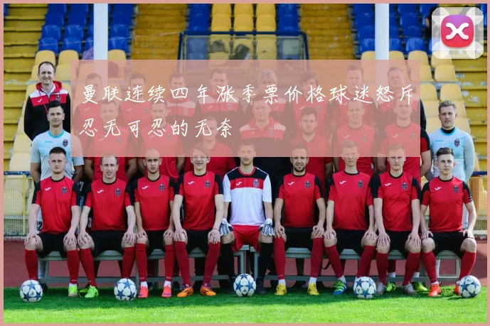 曼联连续四年涨季票价格球迷怒斥忍无可忍的无奈