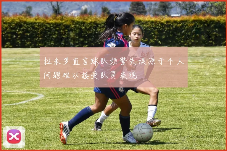 拉米罗直言球队频繁失误源于个人问题难以接受队员表现