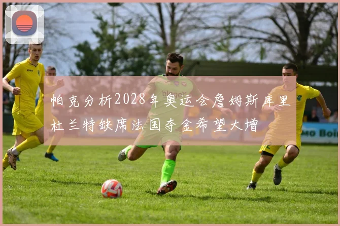 帕克分析2028年奥运会詹姆斯库里杜兰特缺席法国夺金希望大增