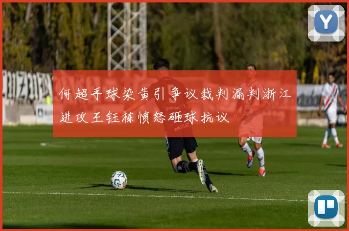 何超手球染黄引争议裁判漏判浙江进攻王钰栋愤怒砸球抗议