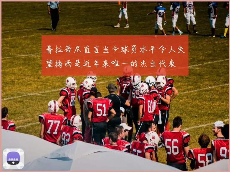 普拉蒂尼直言当今球员水平令人失望梅西是近年来唯一的杰出代表