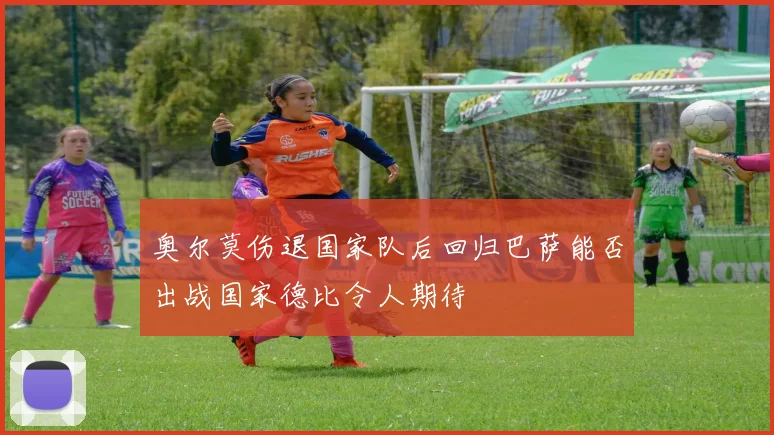 奥尔莫伤退国家队后回归巴萨能否出战国家德比令人期待