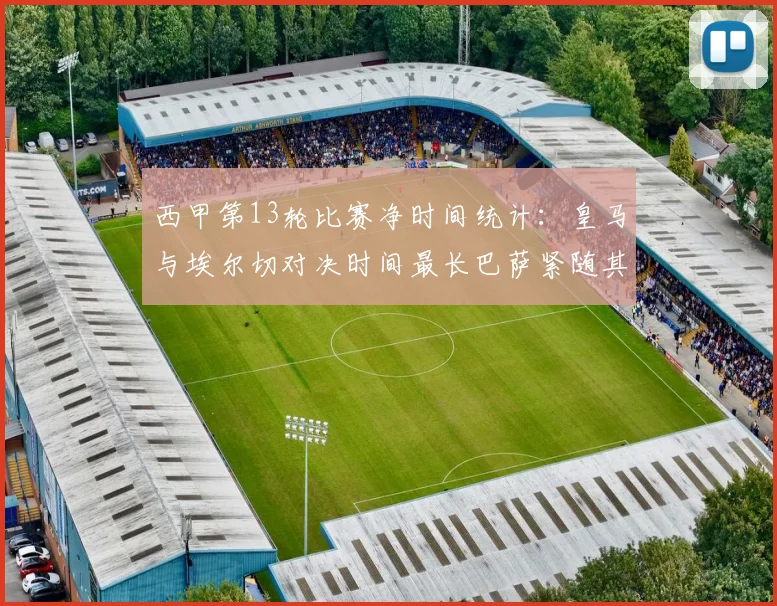 西甲第13轮比赛净时间统计：皇马与埃尔切对决时间最长巴萨紧随其后