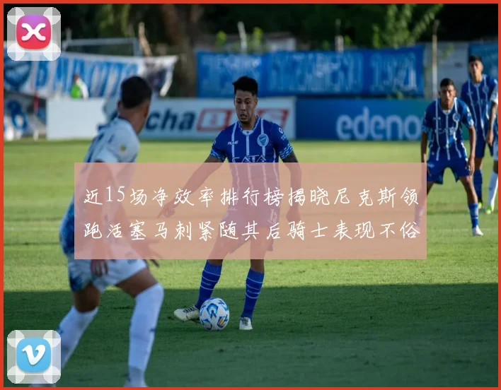近15场净效率排行榜揭晓尼克斯领跑活塞马刺紧随其后骑士表现不俗