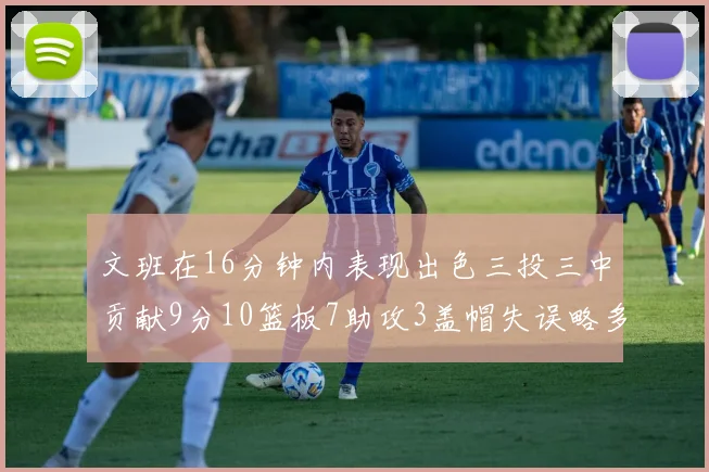 文班在16分钟内表现出色三投三中贡献9分10篮板7助攻3盖帽失误略多但依然完美