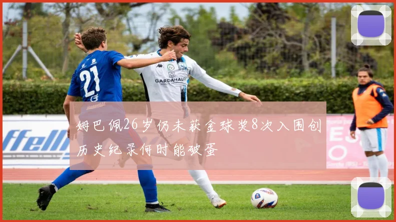 姆巴佩26岁仍未获金球奖8次入围创历史纪录何时能破蛋