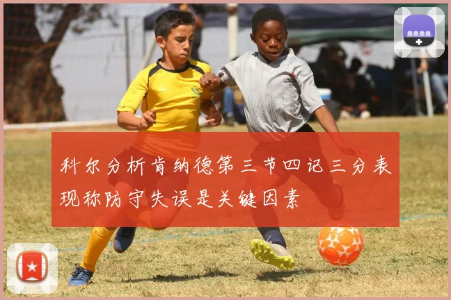 科尔分析肯纳德第三节四记三分表现称防守失误是关键因素