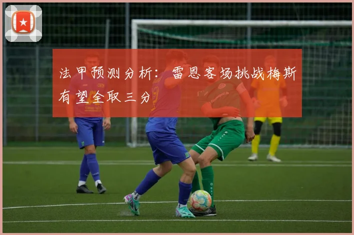 法甲预测分析：雷恩客场挑战梅斯有望全取三分