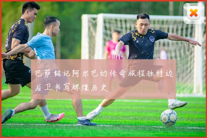 巴萨铭记阿尔巴的传奇旅程独特边后卫书写辉煌历史