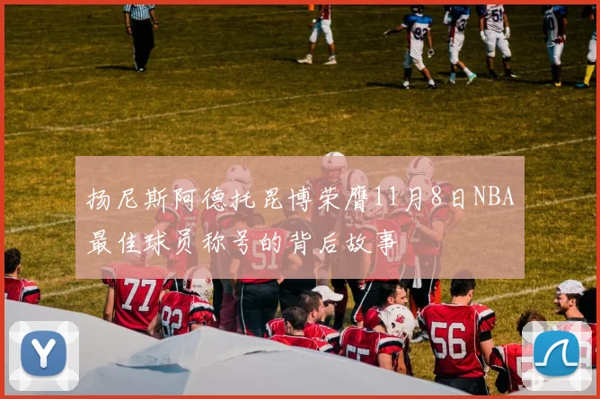 扬尼斯阿德托昆博荣膺11月8日NBA最佳球员称号的背后故事