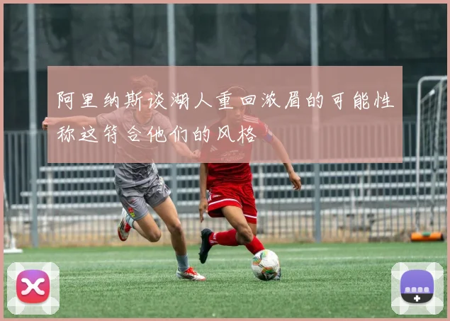 阿里纳斯谈湖人重回浓眉的可能性称这符合他们的风格