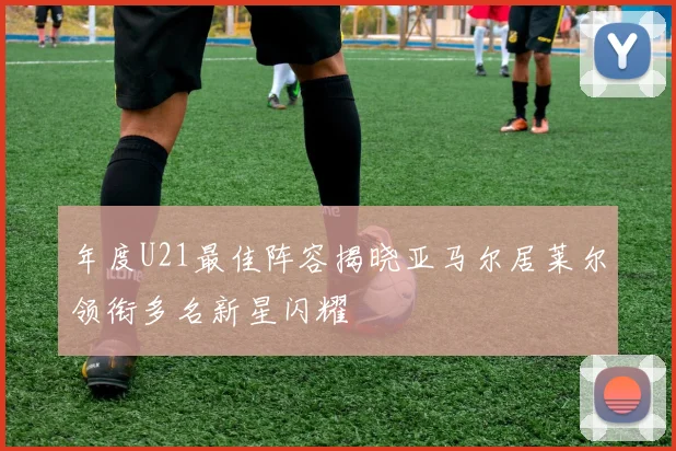 年度U21最佳阵容揭晓亚马尔居莱尔领衔多名新星闪耀