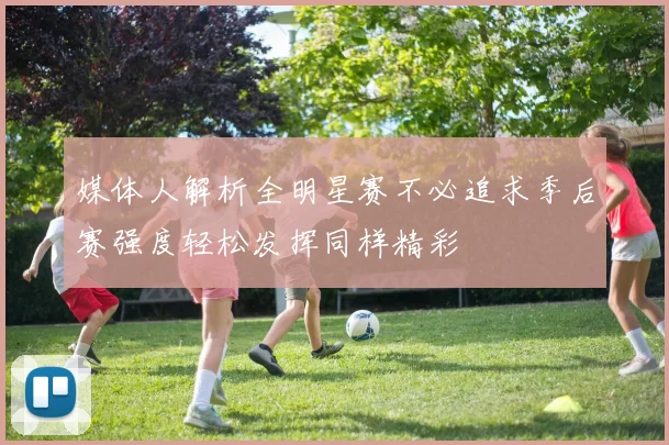媒体人解析全明星赛不必追求季后赛强度轻松发挥同样精彩