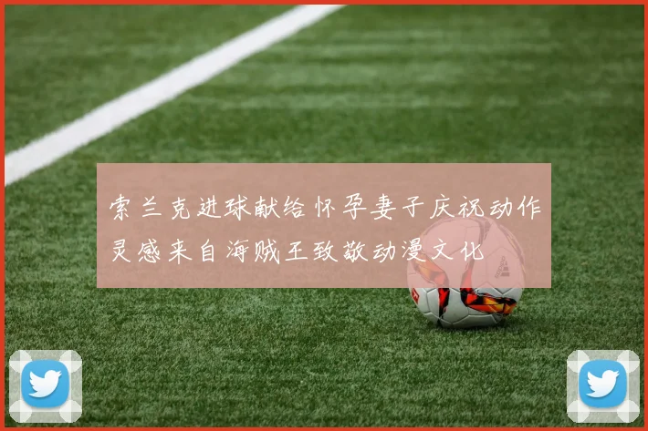 索兰克进球献给怀孕妻子庆祝动作灵感来自海贼王致敬动漫文化