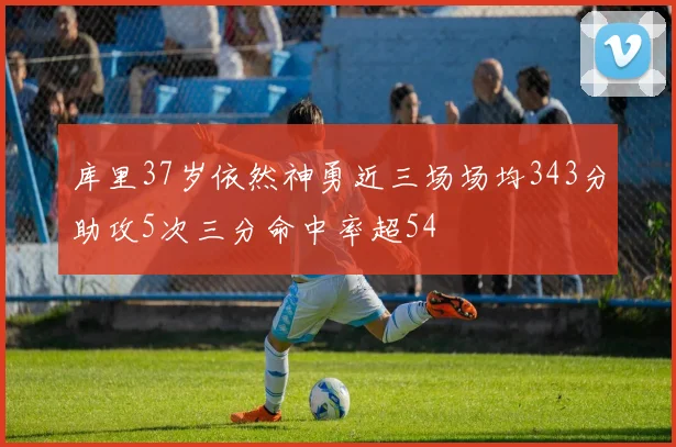 库里37岁依然神勇近三场场均343分助攻5次三分命中率超54