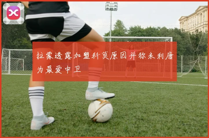 拉蒙透露加盟科莫原因并称米利唐为最爱中卫