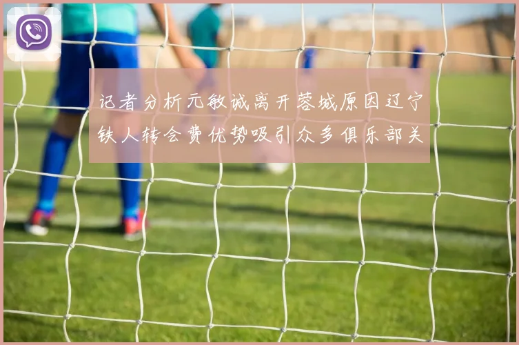 记者分析元敏诚离开蓉城原因辽宁铁人转会费优势吸引众多俱乐部关注